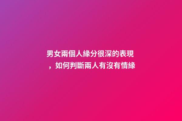男女兩個人緣分很深的表現，如何判斷兩人有沒有情緣